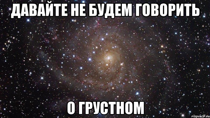 Говорила печально. Давайте не будем говорить. Давайте не будем о грустном. Не будем о грустном Мем. Давай о приятном.