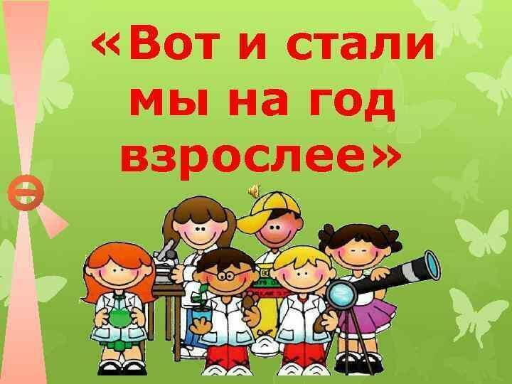 Вот и стали мы на год взрослей!..