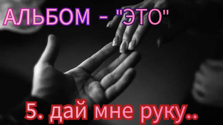 5. ДАЙ МНЕ РУКУ..